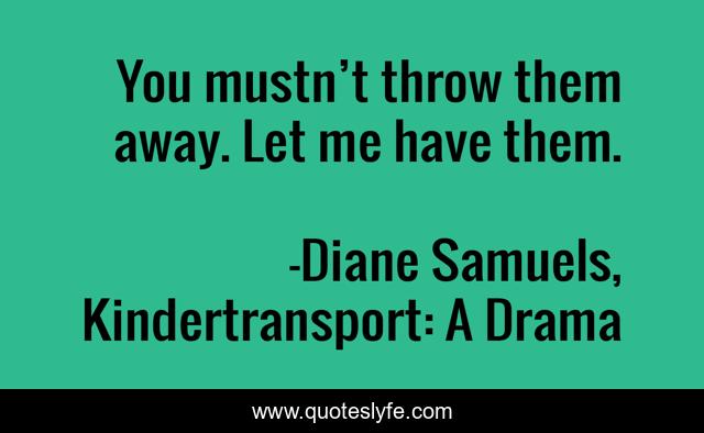 You mustn’t throw them away. Let me have them.