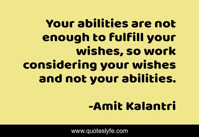 Your abilities are not enough to fulfill your wishes, so work considering your wishes and not your abilities.