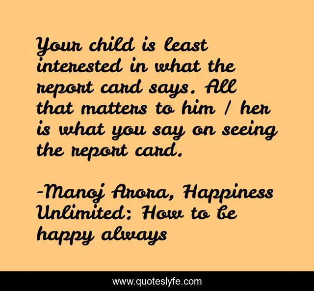 Your child is least interested in what the report card says. All that matters to him / her is what you say on seeing the report card.