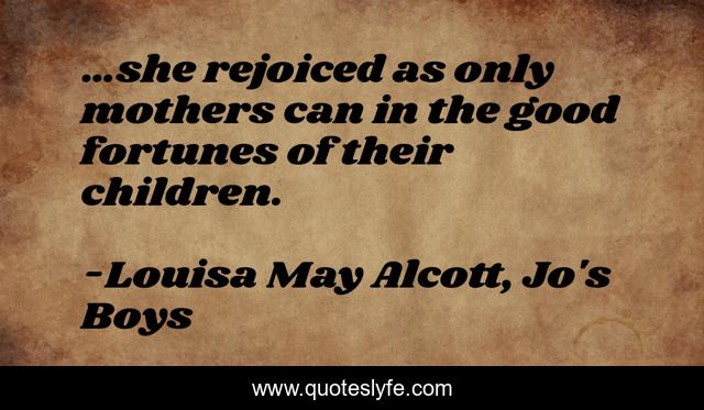 …she rejoiced as only mothers can in the good fortunes of their children.