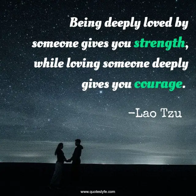Being deeply loved by someone gives you strength, while loving someone deeply gives you courage.