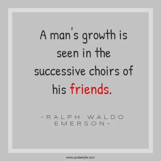A man's growth is seen in the successive choirs of his friends.