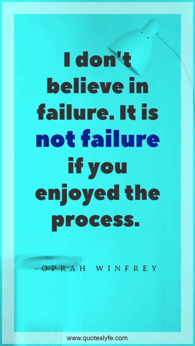 I don't believe in failure. It is not failure if you enjoyed the process.