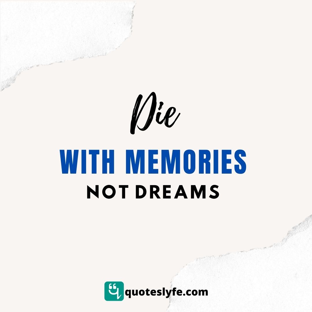 Die with memories, not dreams.