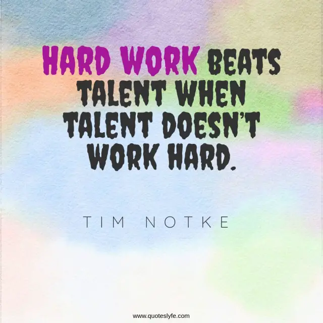 Hard work beats talent when talent doesn’t work hard.