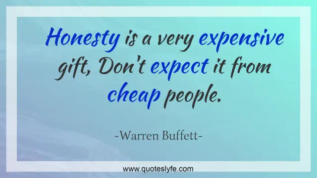 Honesty is a very expensive gift, Don't expect it from cheap people.