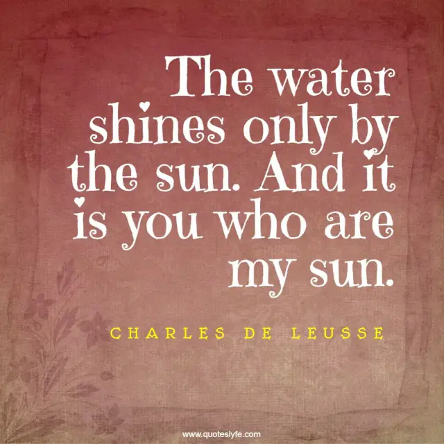 The water shines only by the sun. And it is you who are my sun.