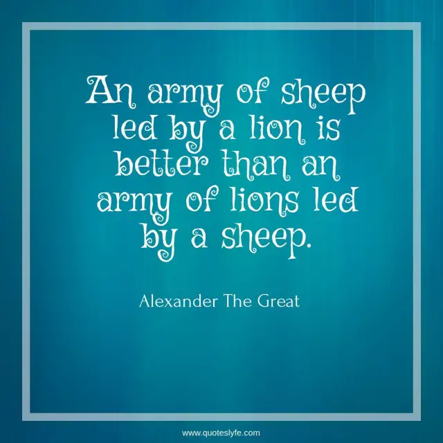 An army of sheep led by a lion is better than an army of lions led by a sheep.