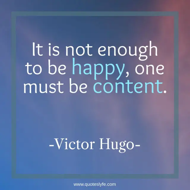 It is not enough to be happy, one must be content.