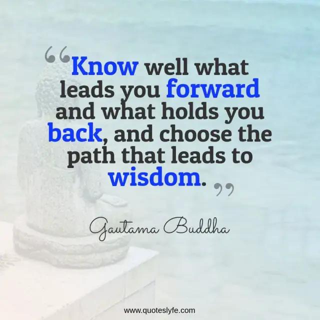 Know well what leads you forward and what holds you back, and choose the path that leads to wisdom.