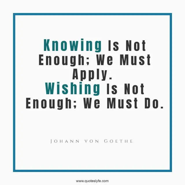 Knowing Is Not Enough; We Must Apply. Wishing Is Not Enough; We Must Do.