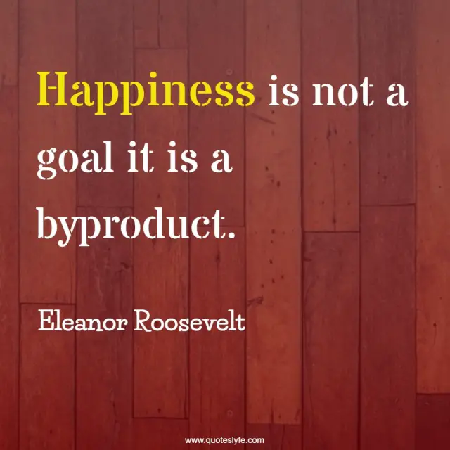 Happiness is not a goal it is a byproduct.... Quote by Eleanor ...