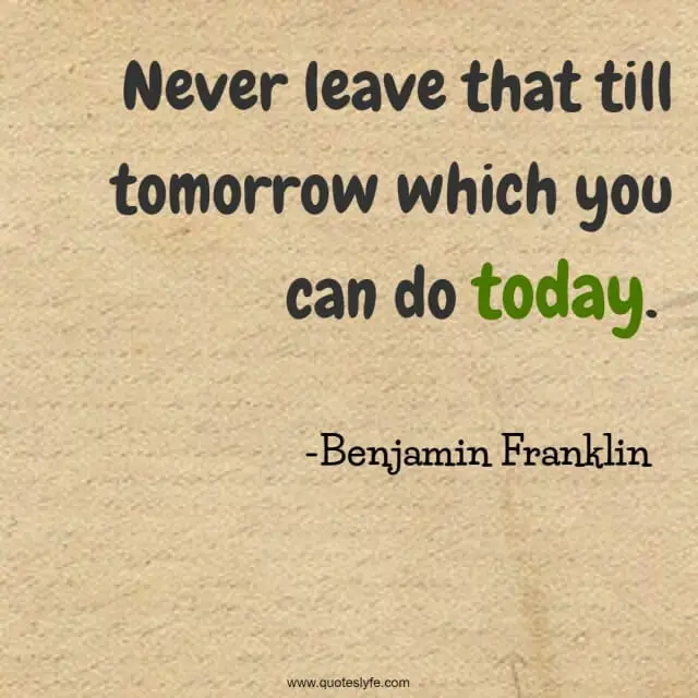 Never leave that till tomorrow which you can do today.