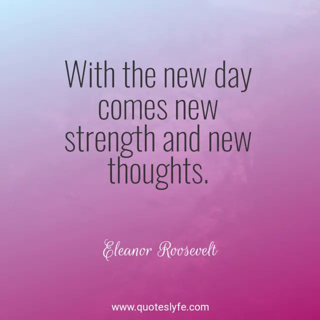 With the new day comes new strength and new thoughts.... Quote by ...