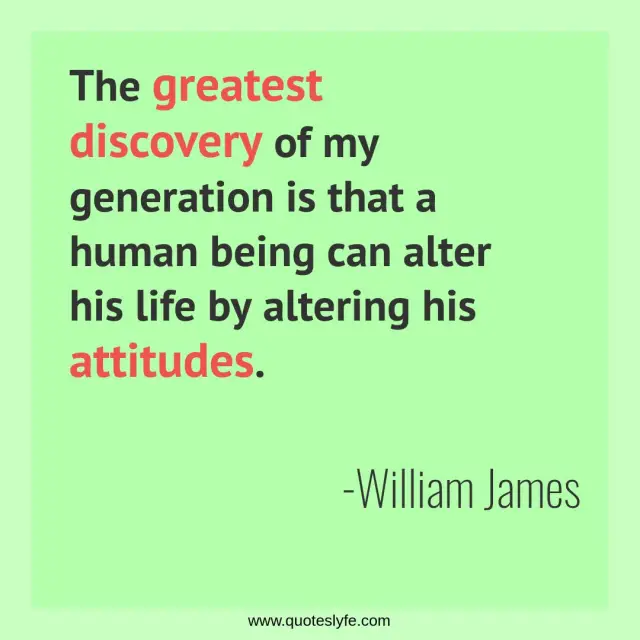 The greatest discovery of my generation is that a human being can alter his life by altering his attitudes.