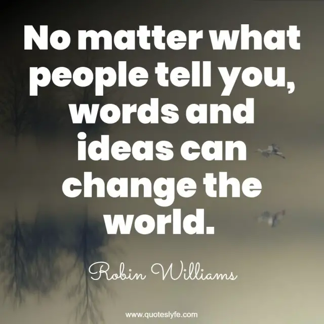 No matter what people tell you, words and ideas can change the world.