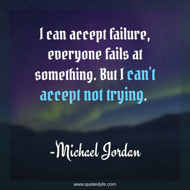 Trying Quotes: "I can accept failure, everyone fails at something. But I can't accept not trying."