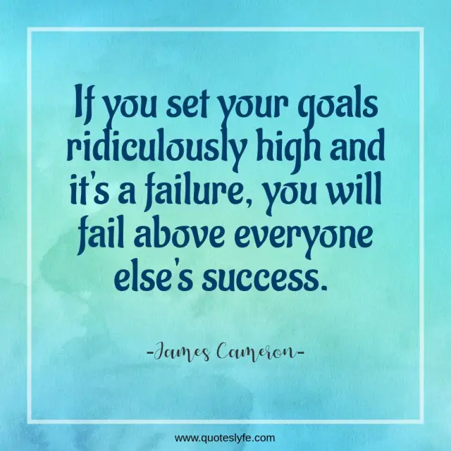 If you set your goals ridiculously high and it's a failure, you will fail above everyone else's success.