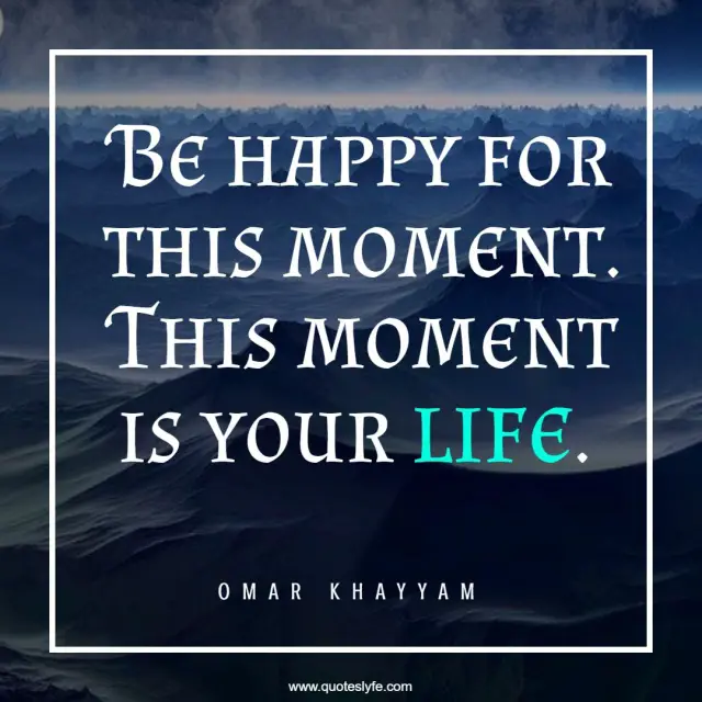Be happy for this moment. This moment is your life.... Quote by Omar ...