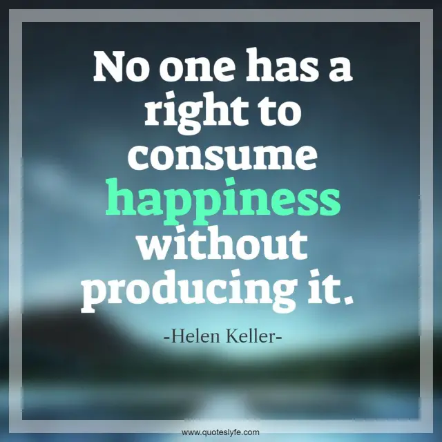 Helen Keller Quotes: "No one has a right to consume happiness without producing it."