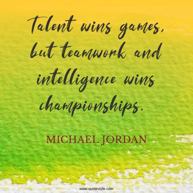 Talent wins games, but teamwork and intelligence wins championships.