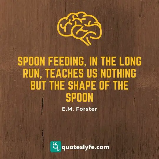Spoon feeding, in the long run, teaches us nothing but the shape of the spoon.