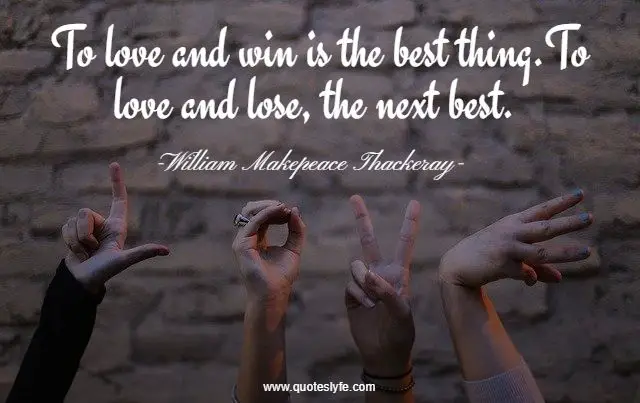 To love and win is the best thing.To love and lose, the next best.