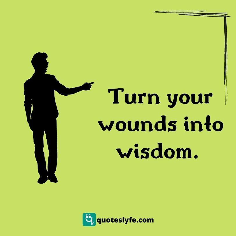 Turn your wounds into wisdom.