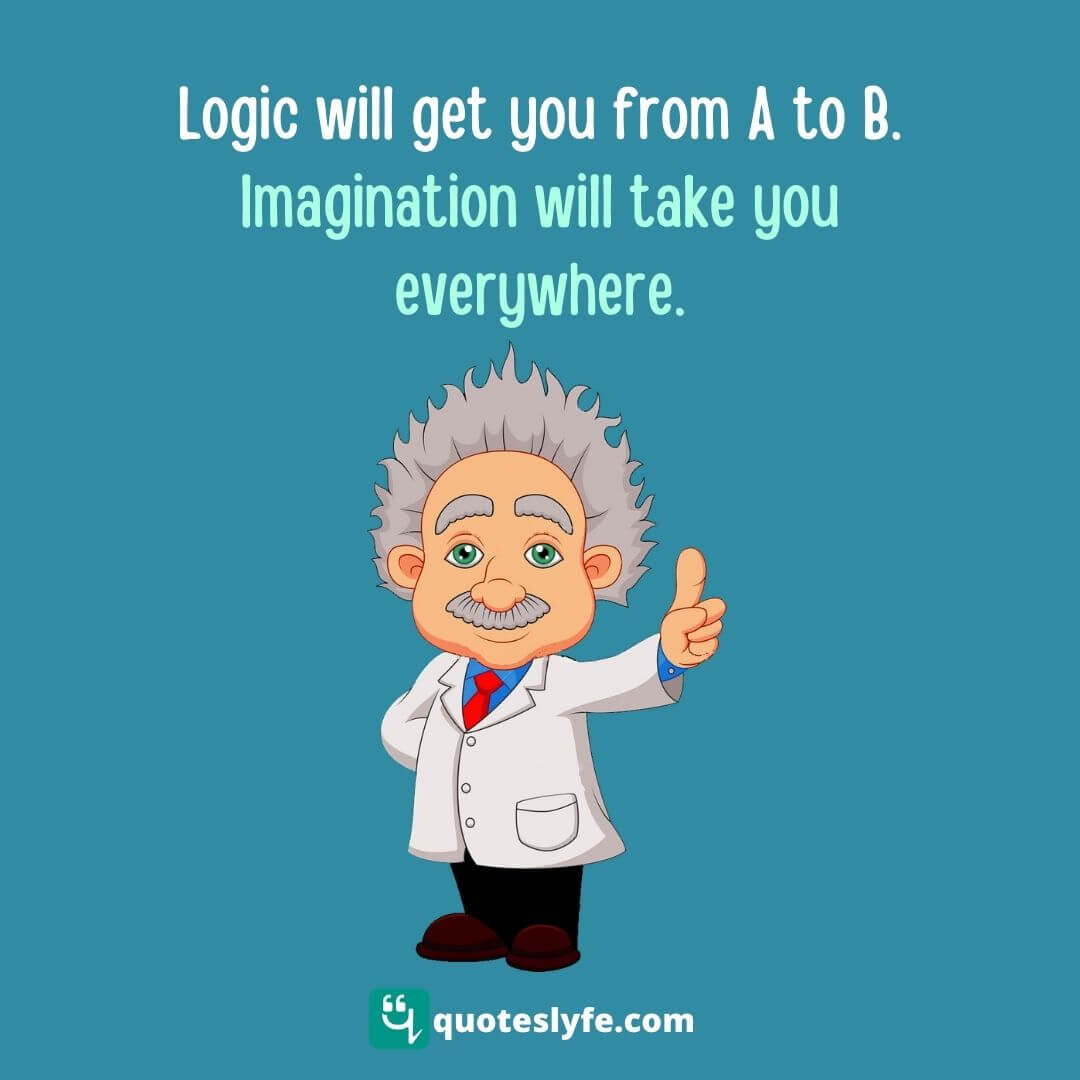 Logic will get you from A to B. Imagination will take you everywhere.