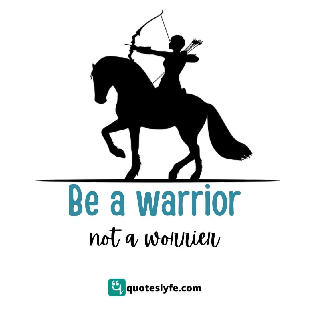 Be A Warrior, Not A Worrier.