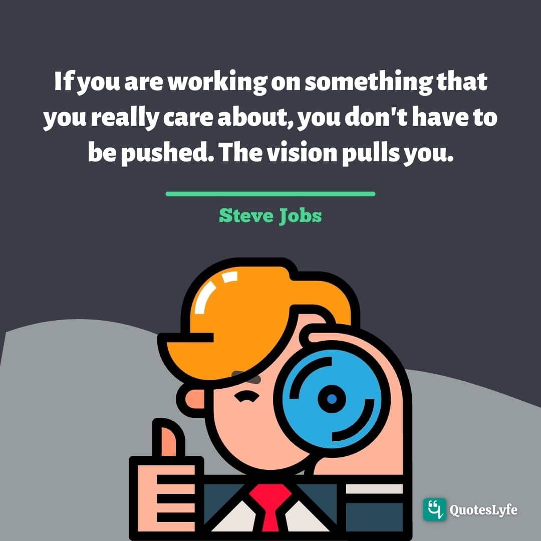 If you are working on something that you really care about, you don't have to be pushed. The vision pulls you.