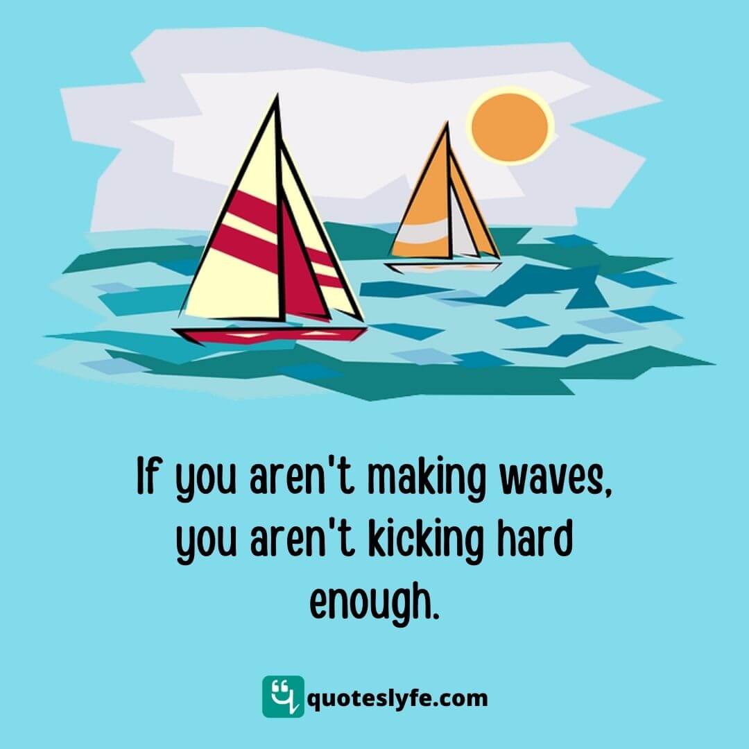 If you aren't making waves, you aren't kicking hard enough.