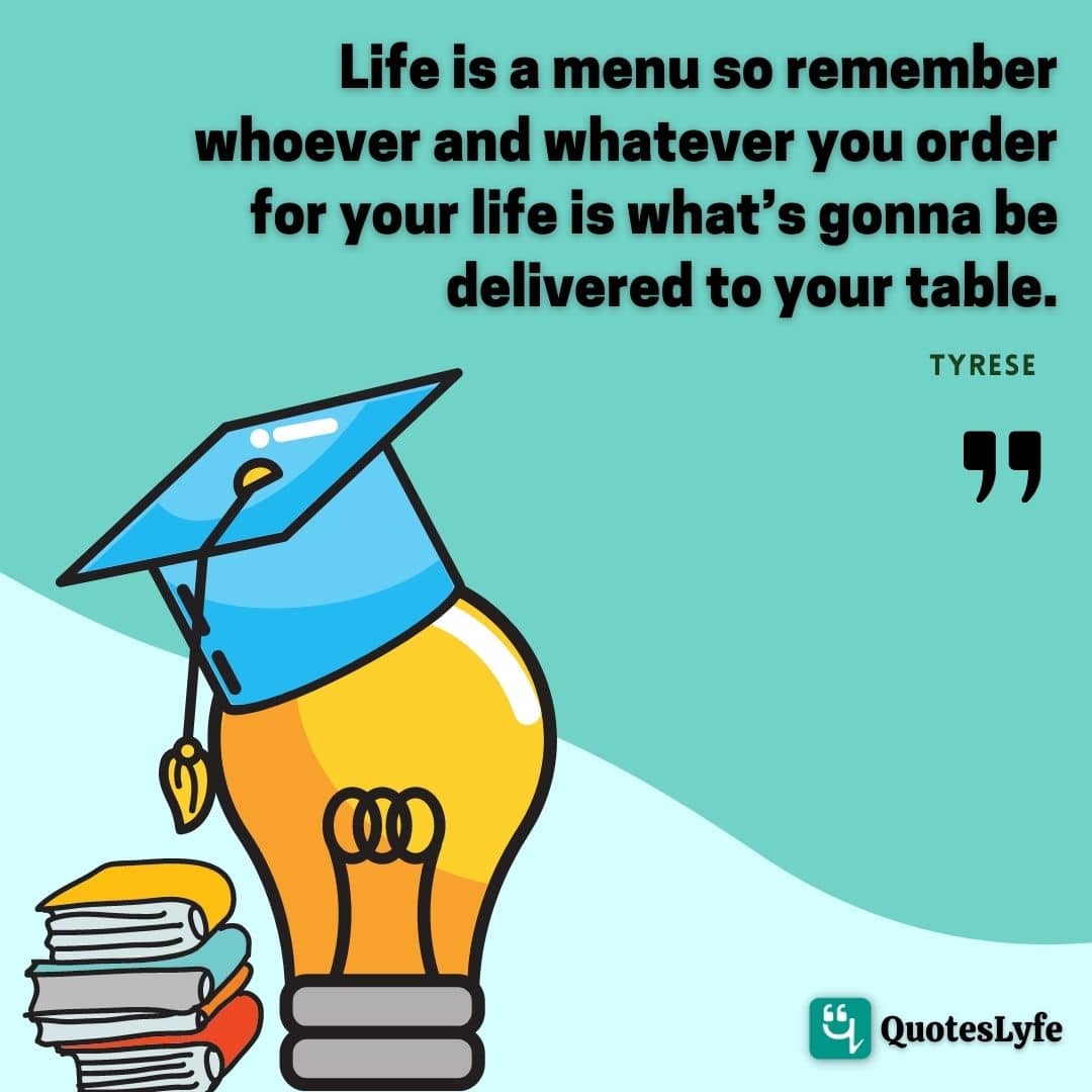 Life is a menu so remember whoever and whatever you order for your life is what's gonna be delivered to your table.