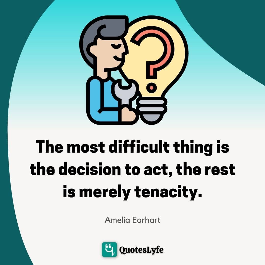 The most difficult thing is the decision to act, the rest is merely tenacity.