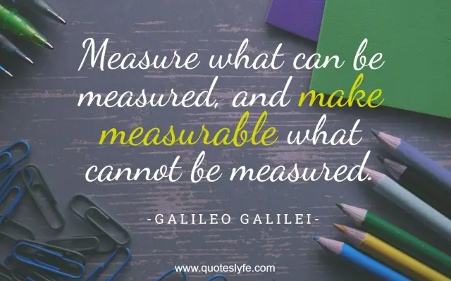 Science Quotes: "Measure what can be measured, and make measurable what cannot be measured."