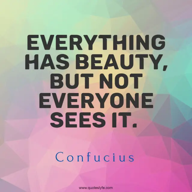 Everything has beauty, but not everyone sees it.