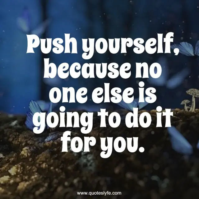 Push yourself, because no one else is going to do it for you.