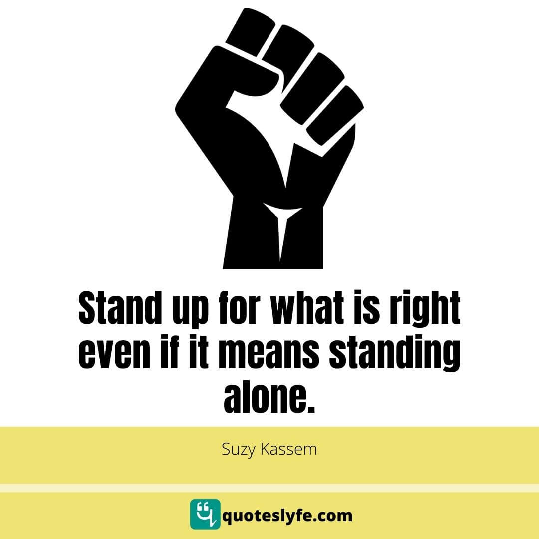 Stand up for what is right even if it means standing alone.