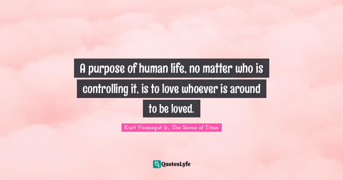 Kurt Vonnegut Quotes: "A purpose of human life, no matter who is controlling it, is to love whoever is around to be loved."