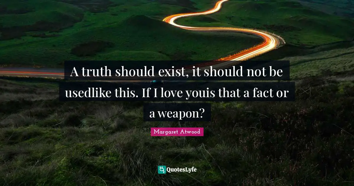 A truth should exist, it should not be usedlike this. If I love youis that a fact or a weapon?