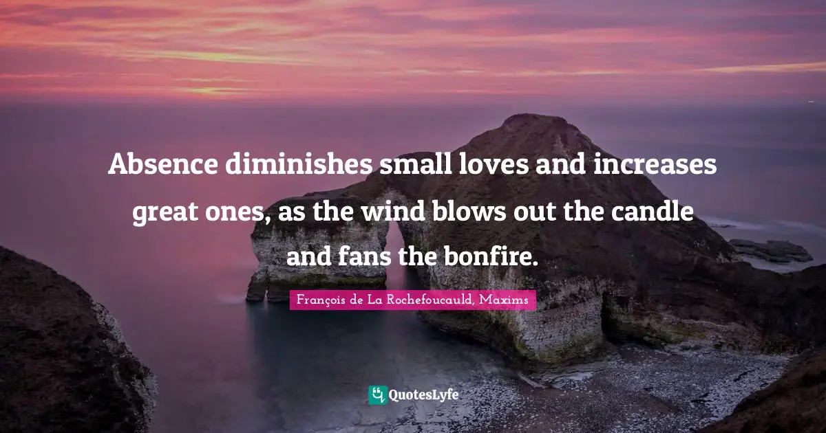 Absence diminishes small loves and increases great ones, as the wind blows out the candle and fans the bonfire.