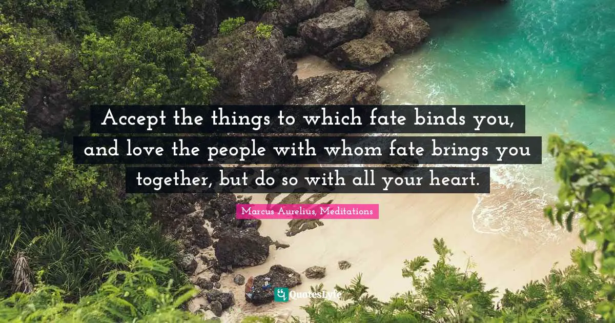 Fate Quotes: "Accept the things to which fate binds you, and love the people with whom fate brings you together, but do so with all your heart."