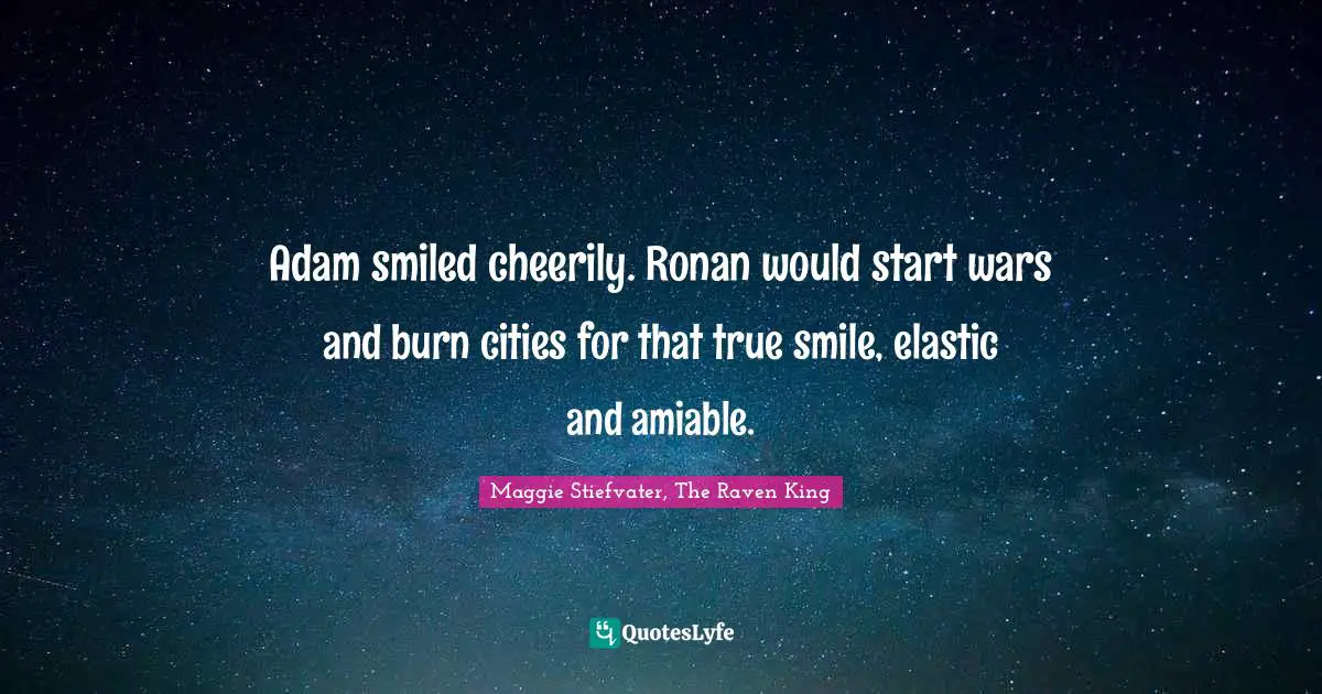Adam smiled cheerily. Ronan would start wars and burn cities for that true smile, elastic and amiable.