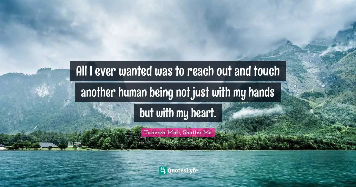 All I ever wanted was to reach out and touch another human being not just with my hands but with my heart.