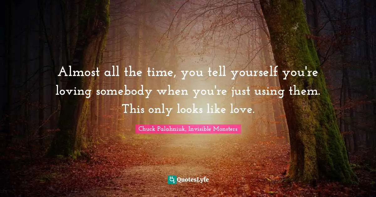 Almost all the time, you tell yourself you're loving somebody when you're just using them. This only looks like love.