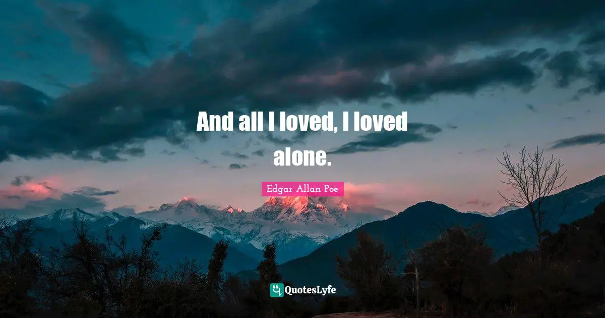 And all I loved, I loved alone.
