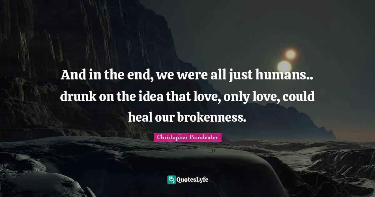 Christopher Poindexter Quotes: And in the end, we were all just humans.. drunk on the idea that love, only love, could heal our brokenness.