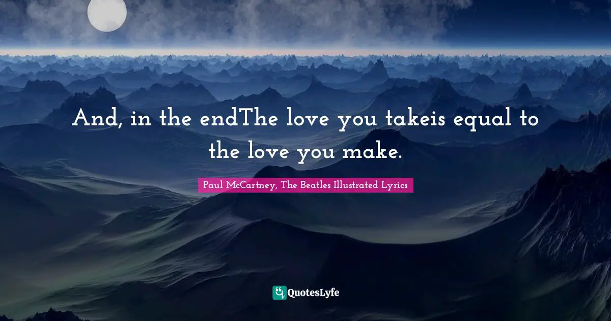 And, in the endThe love you takeis equal to the love you make.