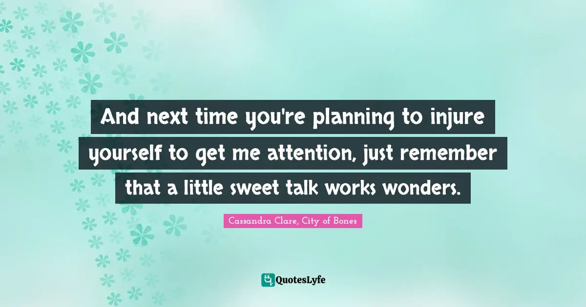 Cassandra Clare Quotes: "And next time you're planning to injure yourself to get me attention, just remember that a little sweet talk works wonders."