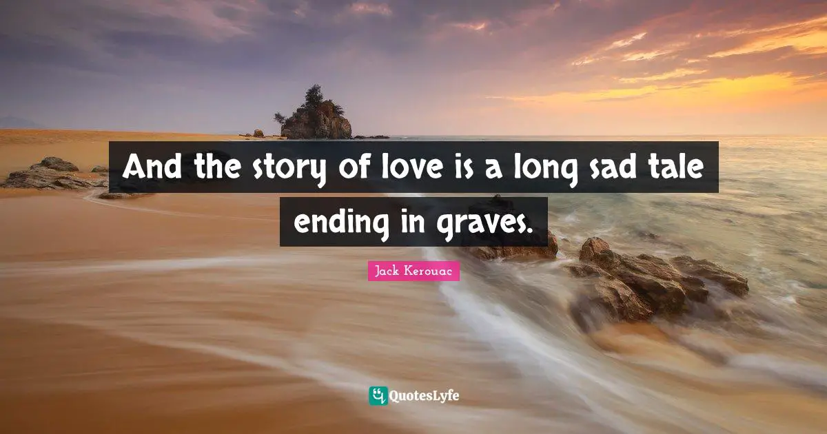 And the story of love is a long sad tale ending in graves.